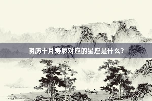 阴历十月寿辰对应的星座是什么？