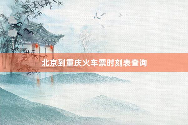 北京到重庆火车票时刻表查询