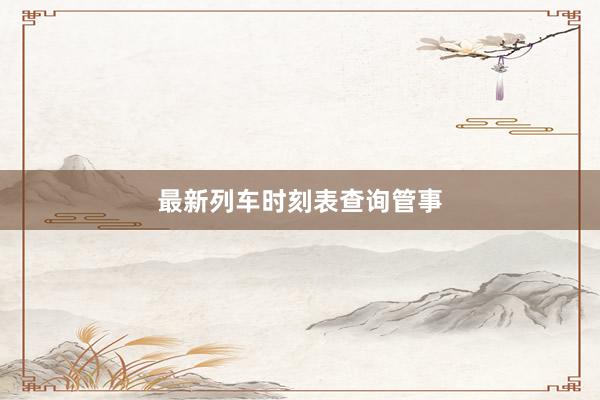 最新列车时刻表查询管事