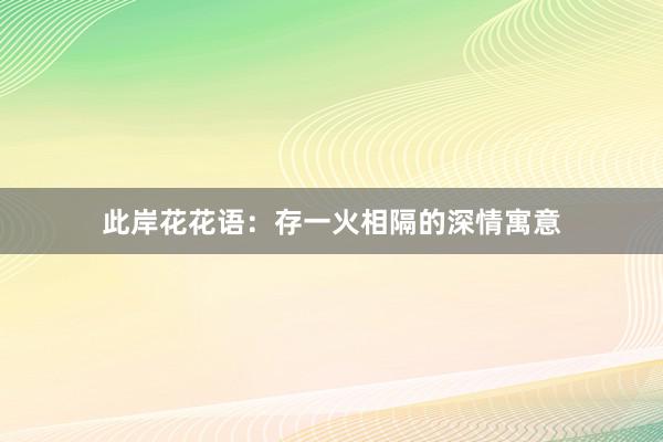 此岸花花语：存一火相隔的深情寓意