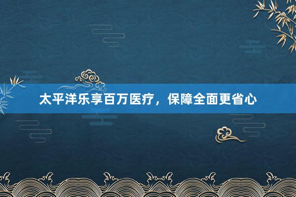 太平洋乐享百万医疗，保障全面更省心