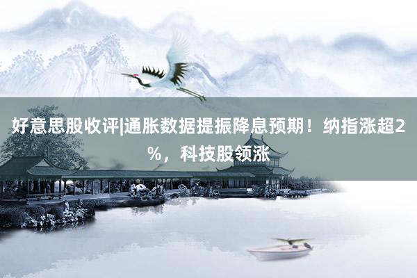 好意思股收评|通胀数据提振降息预期！纳指涨超2%，科技股领涨