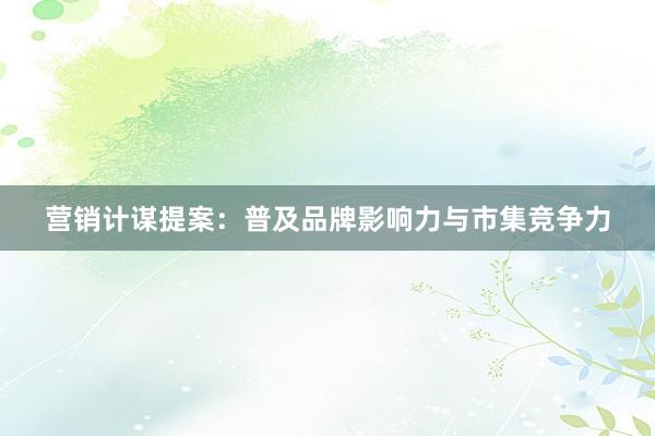 营销计谋提案：普及品牌影响力与市集竞争力